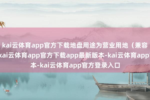kai云体育app官方下载地盘用途为营业用地(兼容商务用地)-kai云体育app官方下载app最新版本-kai云体育app官方登录入口