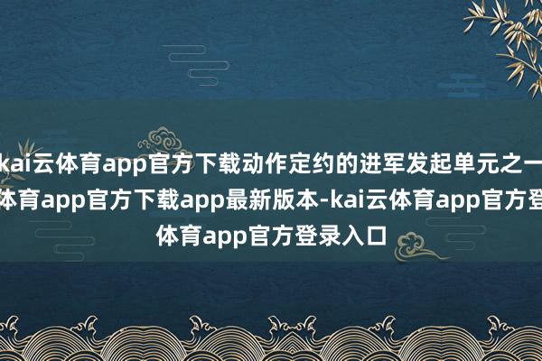 kai云体育app官方下载动作定约的进军发起单元之一-kai云体育app官方下载app最新版本-kai云体育app官方登录入口