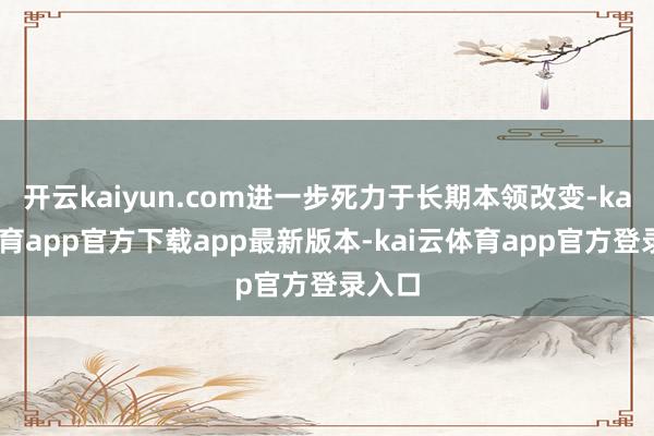 开云kaiyun.com进一步死力于长期本领改变-kai云体育app官方下载app最新版本-kai云体育app官方登录入口
