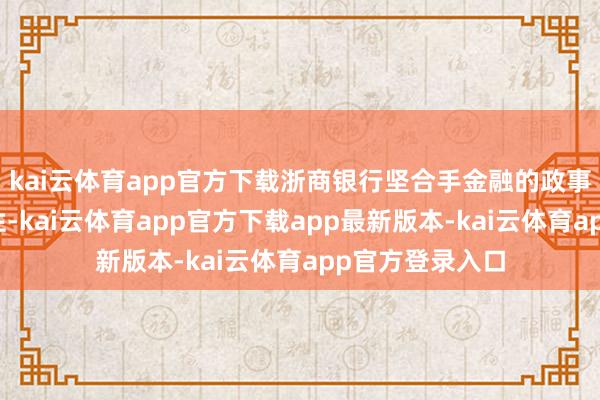 kai云体育app官方下载浙商银行坚合手金融的政事性和东谈主民性-kai云体育app官方下载app最新版本-kai云体育app官方登录入口