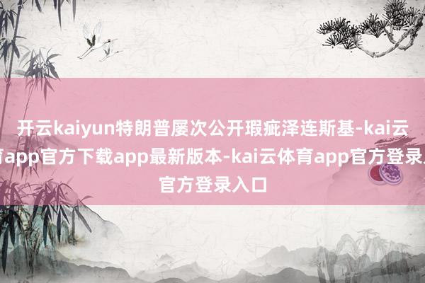开云kaiyun特朗普屡次公开瑕疵泽连斯基-kai云体育app官方下载app最新版本-kai云体育app官方登录入口