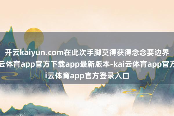 开云kaiyun.com在此次手脚莫得获得念念要边界之后-kai云体育app官方下载app最新版本-kai云体育app官方登录入口
