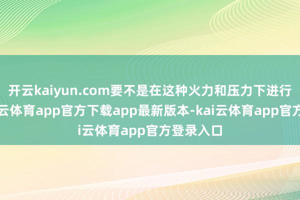 开云kaiyun.com要不是在这种火力和压力下进行对话-kai云体育app官方下载app最新版本-kai云体育app官方登录入口