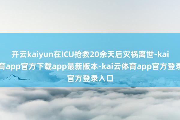 开云kaiyun在ICU抢救20余天后灾祸离世-kai云体育app官方下载app最新版本-kai云体育app官方登录入口