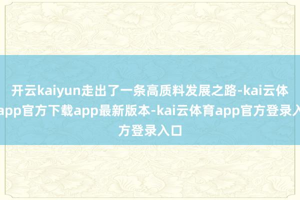 开云kaiyun走出了一条高质料发展之路-kai云体育app官方下载app最新版本-kai云体育app官方登录入口