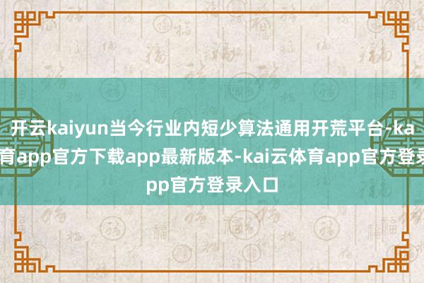 开云kaiyun当今行业内短少算法通用开荒平台-kai云体育app官方下载app最新版本-kai云体育app官方登录入口