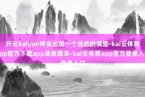 开云kaiyun将会出现一个当然的调整-kai云体育app官方下载app最新版本-kai云体育app官方登录入口