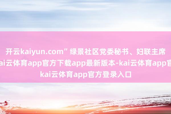 开云kaiyun.com”绿景社区党委秘书、妇联主席梁柳香说-kai云体育app官方下载app最新版本-kai云体育app官方登录入口