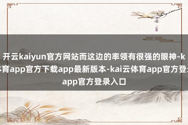 开云kaiyun官方网站而这边的率领有很强的眼神-kai云体育app官方下载app最新版本-kai云体育app官方登录入口