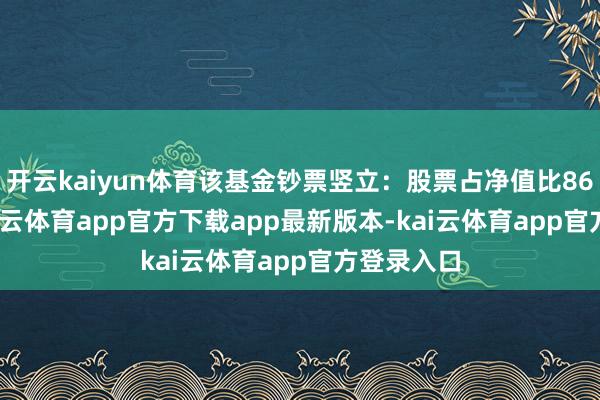 开云kaiyun体育该基金钞票竖立：股票占净值比86.64%-kai云体育app官方下载app最新版本-kai云体育app官方登录入口