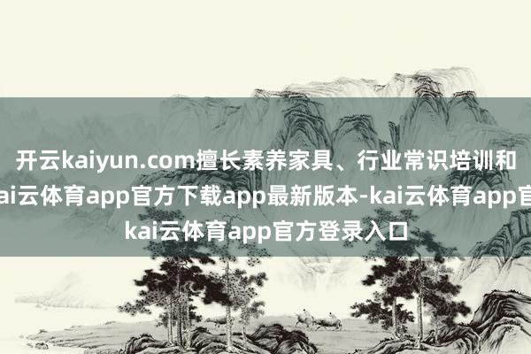 开云kaiyun.com擅长素养家具、行业常识培训和本事分析-kai云体育app官方下载app最新版本-kai云体育app官方登录入口