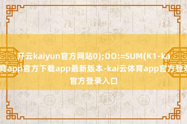 开云kaiyun官方网站0);DO:=SUM(K1-kai云体育app官方下载app最新版本-kai云体育app官方登录入口