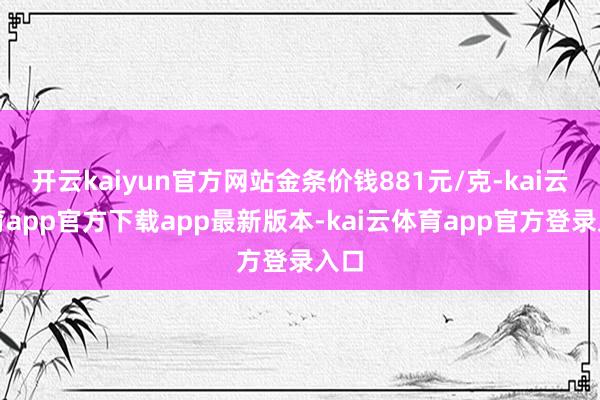 开云kaiyun官方网站金条价钱881元/克-kai云体育app官方下载app最新版本-kai云体育app官方登录入口