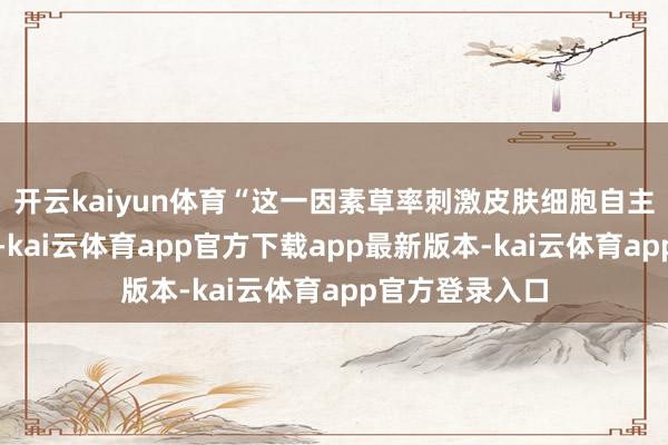 开云kaiyun体育“这一因素草率刺激皮肤细胞自主生成胶原卵白-kai云体育app官方下载app最新版本-kai云体育app官方登录入口