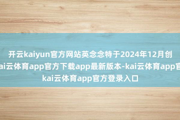 开云kaiyun官方网站英念念特于2024年12月创业板上市-kai云体育app官方下载app最新版本-kai云体育app官方登录入口