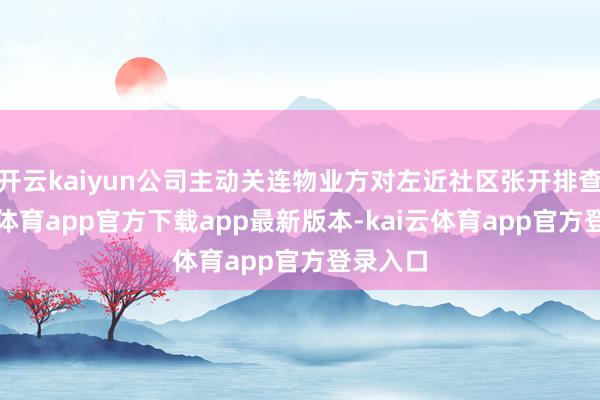 开云kaiyun公司主动关连物业方对左近社区张开排查-kai云体育app官方下载app最新版本-kai云体育app官方登录入口