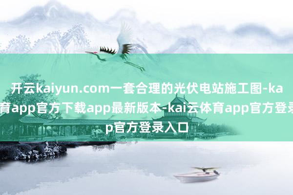 开云kaiyun.com一套合理的光伏电站施工图-kai云体育app官方下载app最新版本-kai云体育app官方登录入口