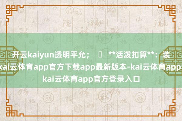 开云kaiyun透明平允；  ✅ **活泼扣算**：装车即刻付款-kai云体育app官方下载app最新版本-kai云体育app官方登录入口