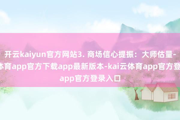 开云kaiyun官方网站3. 商场信心提振：大师估量-kai云体育app官方下载app最新版本-kai云体育app官方登录入口