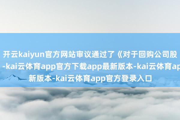 开云kaiyun官方网站审议通过了《对于回购公司股份决策的议案》-kai云体育app官方下载app最新版本-kai云体育app官方登录入口