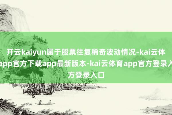 开云kaiyun属于股票往复稀奇波动情况-kai云体育app官方下载app最新版本-kai云体育app官方登录入口
