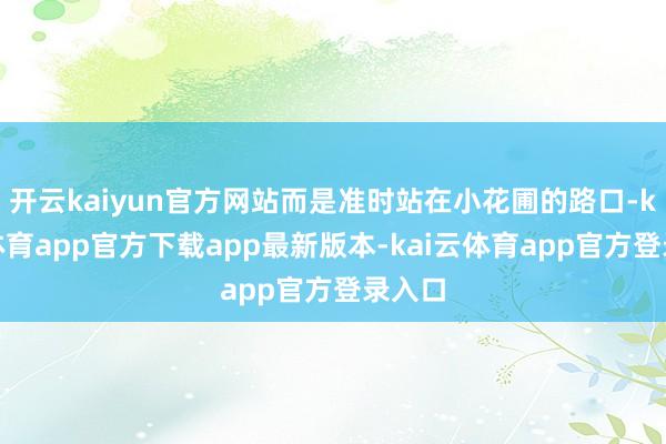 开云kaiyun官方网站而是准时站在小花圃的路口-kai云体育app官方下载app最新版本-kai云体育app官方登录入口