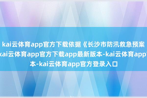 kai云体育app官方下载依据《长沙市防汛救急预案》算计礼貌-kai云体育app官方下载app最新版本-kai云体育app官方登录入口
