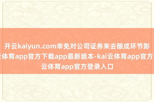 开云kaiyun.com幸免对公司证券来去酿成环节影响-kai云体育app官方下载app最新版本-kai云体育app官方登录入口
