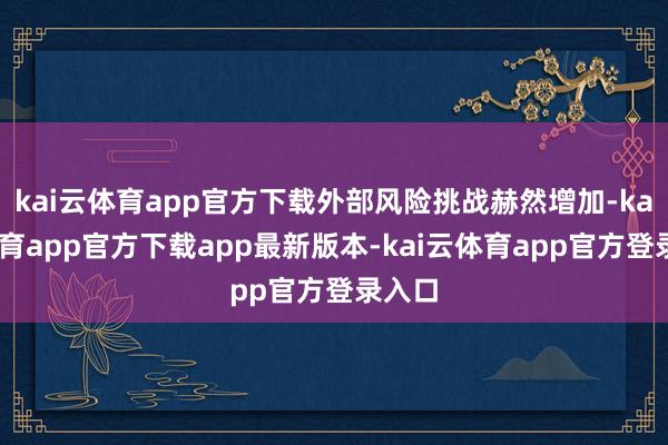 kai云体育app官方下载外部风险挑战赫然增加-kai云体育app官方下载app最新版本-kai云体育app官方登录入口