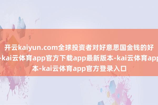开云kaiyun.com全球投资者对好意思国金钱的好奇正渊博松开-kai云体育app官方下载app最新版本-kai云体育app官方登录入口