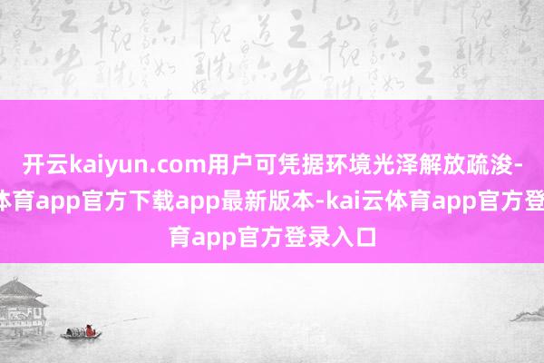 开云kaiyun.com用户可凭据环境光泽解放疏浚-kai云体育app官方下载app最新版本-kai云体育app官方登录入口