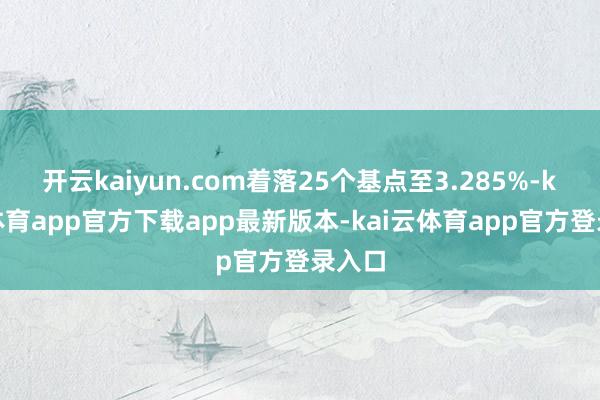 开云kaiyun.com着落25个基点至3.285%-kai云体育app官方下载app最新版本-kai云体育app官方登录入口