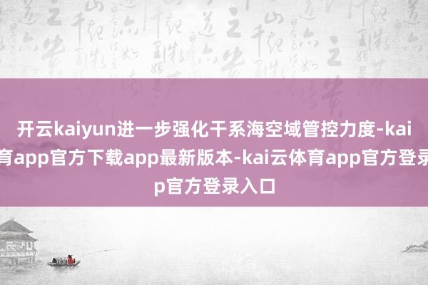 开云kaiyun进一步强化干系海空域管控力度-kai云体育app官方下载app最新版本-kai云体育app官方登录入口