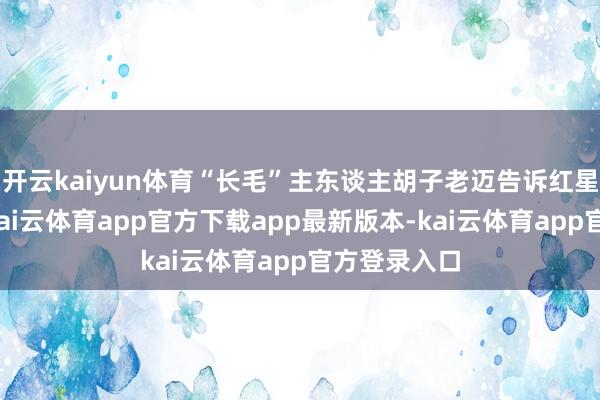 开云kaiyun体育“长毛”主东谈主胡子老迈告诉红星新闻记者-kai云体育app官方下载app最新版本-kai云体育app官方登录入口