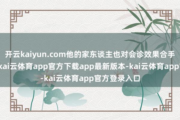 开云kaiyun.com他的家东谈主也对会诊效果合手乐不雅作风-kai云体育app官方下载app最新版本-kai云体育app官方登录入口