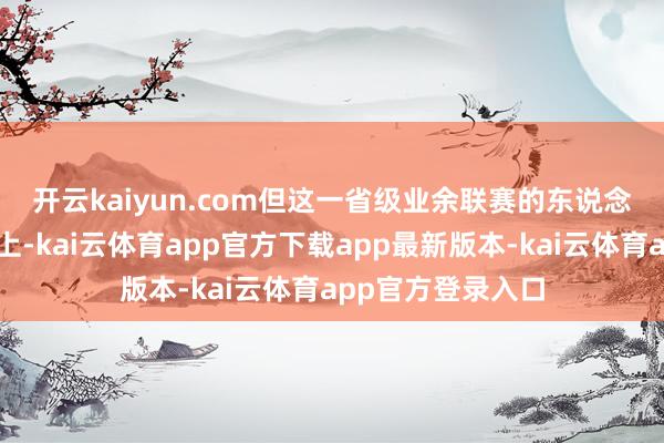 开云kaiyun.com　　但这一省级业余联赛的东说念主气更多来自线上-kai云体育app官方下载app最新版本-kai云体育app官方登录入口
