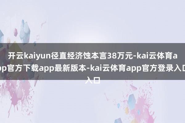 开云kaiyun径直经济蚀本言38万元-kai云体育app官方下载app最新版本-kai云体育app官方登录入口