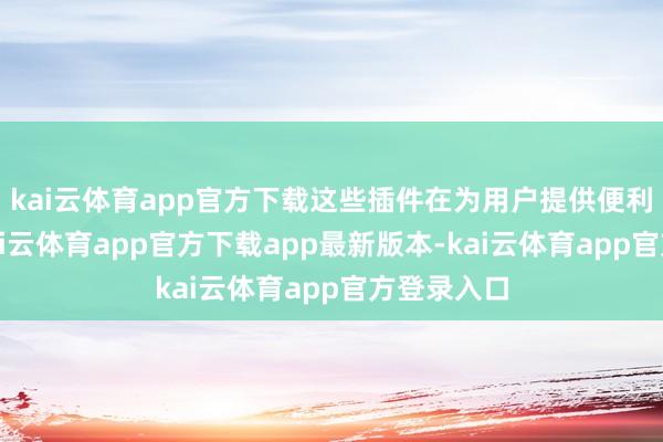 kai云体育app官方下载这些插件在为用户提供便利的同期-kai云体育app官方下载app最新版本-kai云体育app官方登录入口