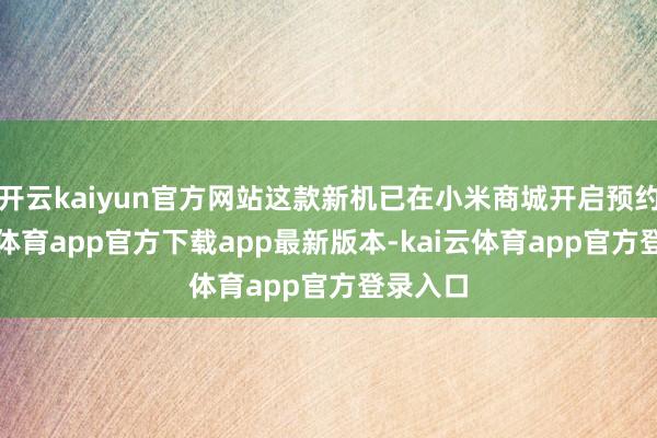开云kaiyun官方网站这款新机已在小米商城开启预约-kai云体育app官方下载app最新版本-kai云体育app官方登录入口