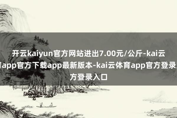 开云kaiyun官方网站进出7.00元/公斤-kai云体育app官方下载app最新版本-kai云体育app官方登录入口