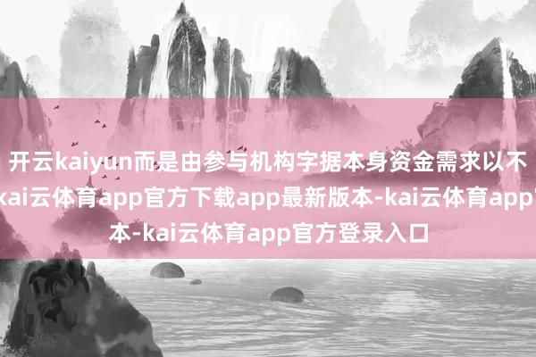 开云kaiyun而是由参与机构字据本身资金需求以不同利率投标-kai云体育app官方下载app最新版本-kai云体育app官方登录入口