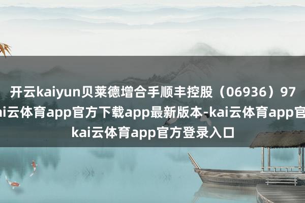 开云kaiyun贝莱德增合手顺丰控股（06936）97.42万股-kai云体育app官方下载app最新版本-kai云体育app官方登录入口