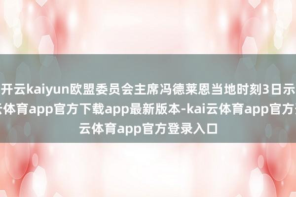 开云kaiyun欧盟委员会主席冯德莱恩当地时刻3日示意-kai云体育app官方下载app最新版本-kai云体育app官方登录入口