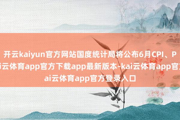 开云kaiyun官方网站国度统计局将公布6月CPI、PPI数据-kai云体育app官方下载app最新版本-kai云体育app官方登录入口