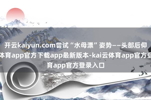 开云kaiyun.com尝试“水母漂”姿势——头部后仰-kai云体育app官方下载app最新版本-kai云体育app官方登录入口