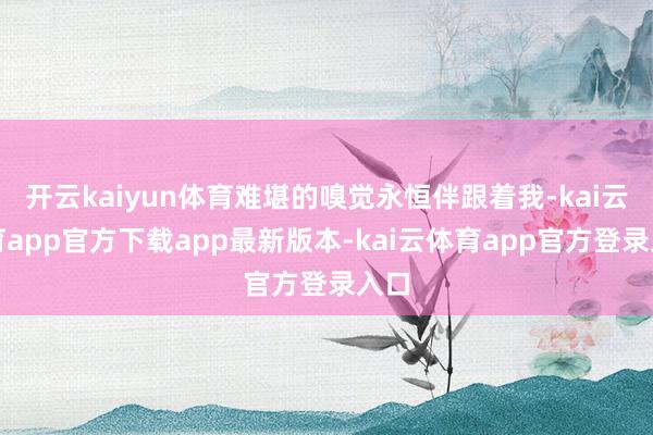 开云kaiyun体育难堪的嗅觉永恒伴跟着我-kai云体育app官方下载app最新版本-kai云体育app官方登录入口