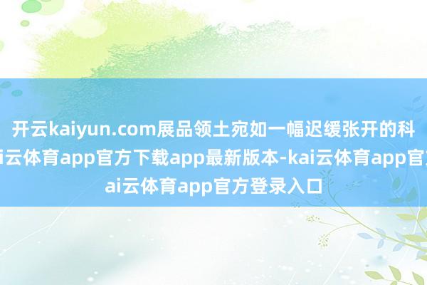 开云kaiyun.com展品领土宛如一幅迟缓张开的科技画卷-kai云体育app官方下载app最新版本-kai云体育app官方登录入口