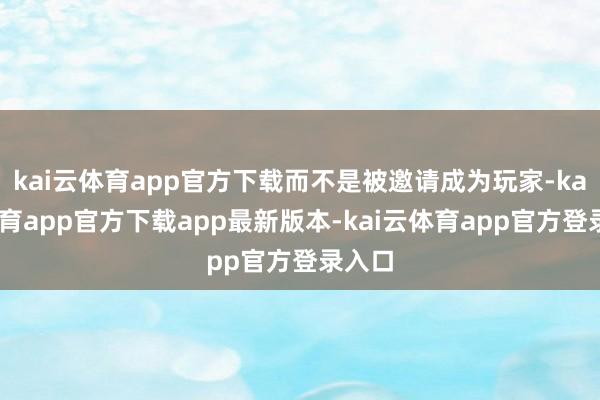kai云体育app官方下载而不是被邀请成为玩家-kai云体育app官方下载app最新版本-kai云体育app官方登录入口