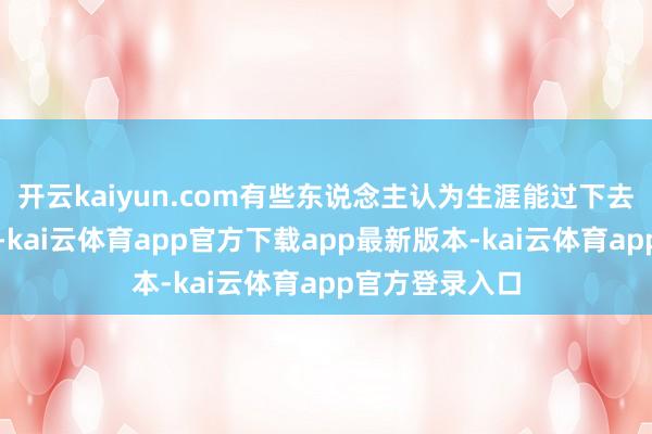 开云kaiyun.com有些东说念主认为生涯能过下去才是最实在的-kai云体育app官方下载app最新版本-kai云体育app官方登录入口