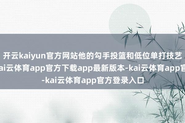 开云kaiyun官方网站他的勾手投篮和低位单打技艺通常出色-kai云体育app官方下载app最新版本-kai云体育app官方登录入口